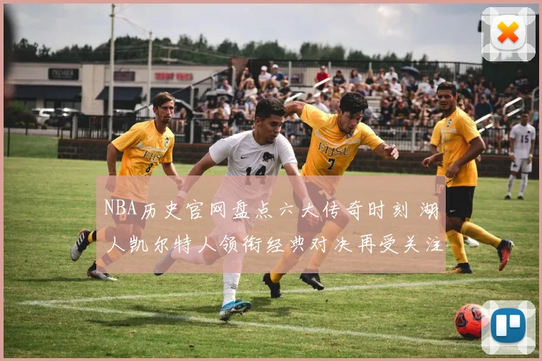 NBA历史官网盘点六大传奇时刻 湖人凯尔特人领衔经典对决再受关注