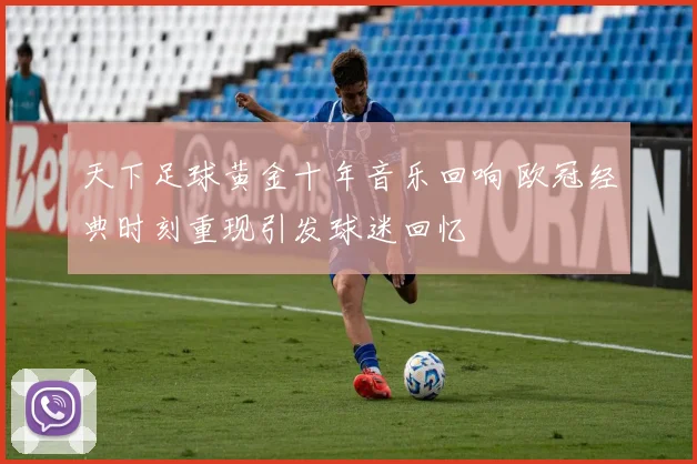 天下足球黄金十年音乐回响 欧冠经典时刻重现引发球迷回忆