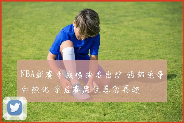 NBA新赛季战绩排名出炉 西部竞争白热化 季后赛席位悬念再起