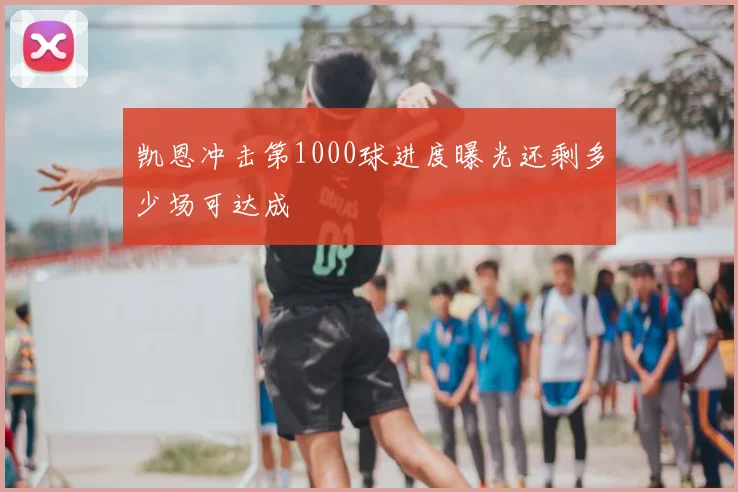 凯恩冲击第1000球进度曝光还剩多少场可达成