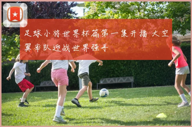 足球小将世界杯篇第一集开播 大空翼率队迎战世界强手