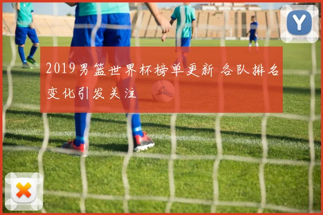 2019男篮世界杯榜单更新 各队排名变化引发关注