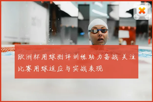 欧洲杯用球测评训练助力备战 关注比赛用球适应与实战表现