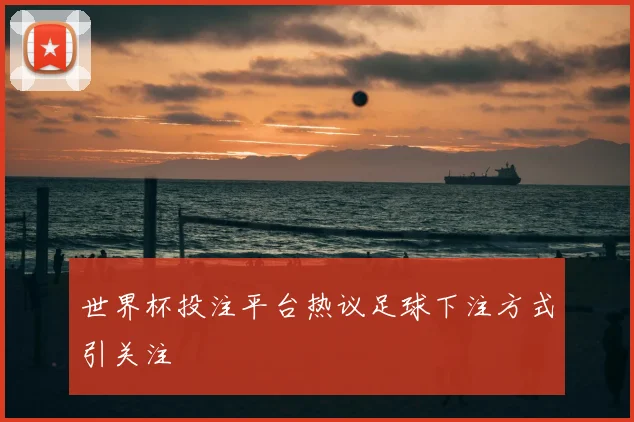 世界杯投注平台热议足球下注方式引关注