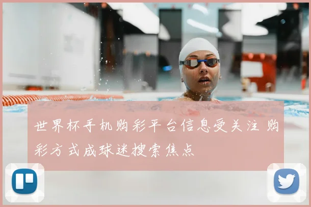世界杯手机购彩平台信息受关注 购彩方式成球迷搜索焦点