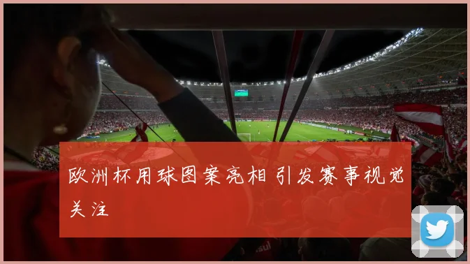 欧洲杯用球图案亮相 引发赛事视觉关注