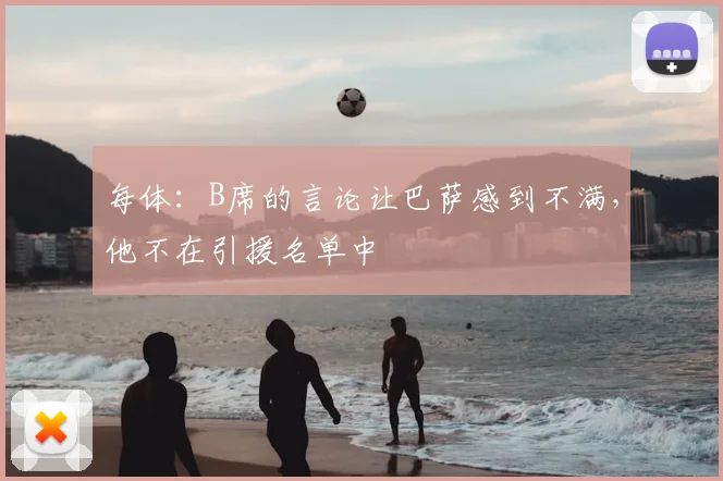 每体:B席的言论让巴萨感到不满,他不在引援名单中